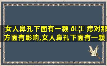 女人鼻孔下面有一颗 🦆 痣对那方面有影响,女人鼻孔下面有一颗痣对那方面有影响嘛